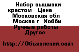 Набор вышивки крестом › Цена ­ 500 - Московская обл., Москва г. Хобби. Ручные работы » Другое   